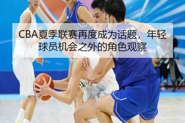 CBA夏季联赛再度成为话题，年轻球员机会之外的角色观察